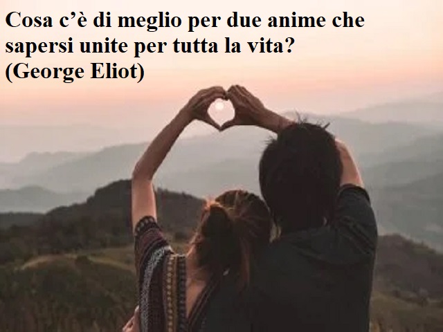 Cosa c'è di meglio per due anime che sapersi unite per tutta la vita?(George Eliot)