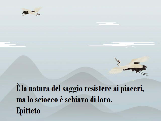 È la natura del saggio resistere ai piaceri, ma lo sciocco è schiavo di loro. Epitteto
