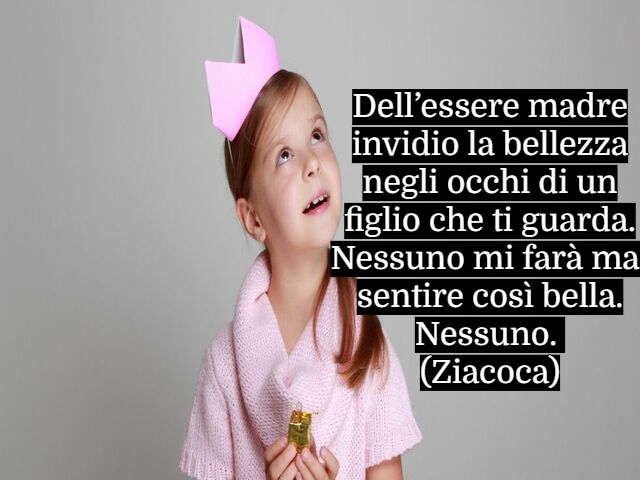 Dell’essere madre invidio la bellezza negli occhi di un figlio che ti guarda. Nessuno mi farà mai sentire così bella. Nessuno.(Ziacoca)