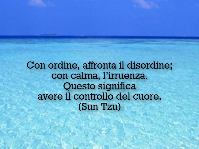 Con ordine, affronta il disordine; con calma, l’irruenza. Questo significa avere il controllo del cuore.(Sun Tzu)