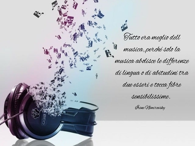 Tutto era meglio della musica, perché solo la musica abolisce le differenze di lingua o di abitudini tra due esseri e tocca fibre sensibilissime.(Irène Némirovsky)