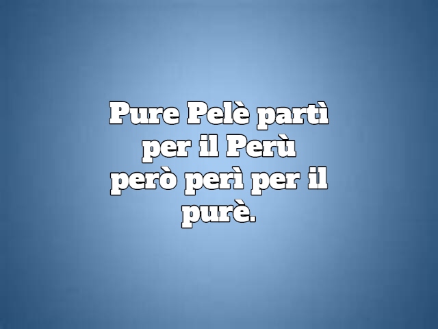 Pure Pelè partì per il Perù però perì per il purè.