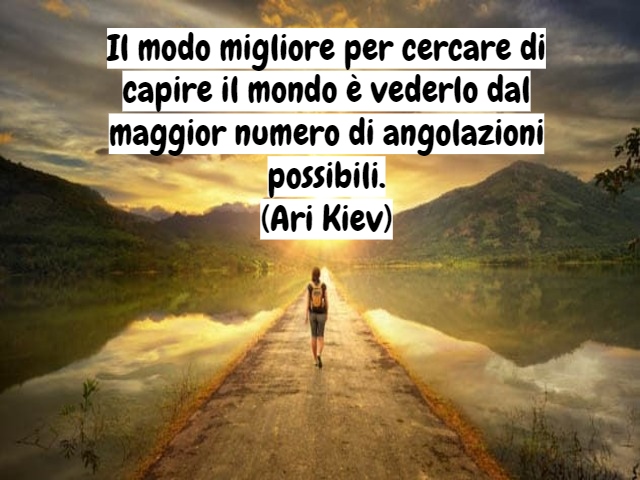 Il modo migliore per cercare di capire il mondo è vederlo dal maggior numero di angolazioni possibili.(Ari Kiev)