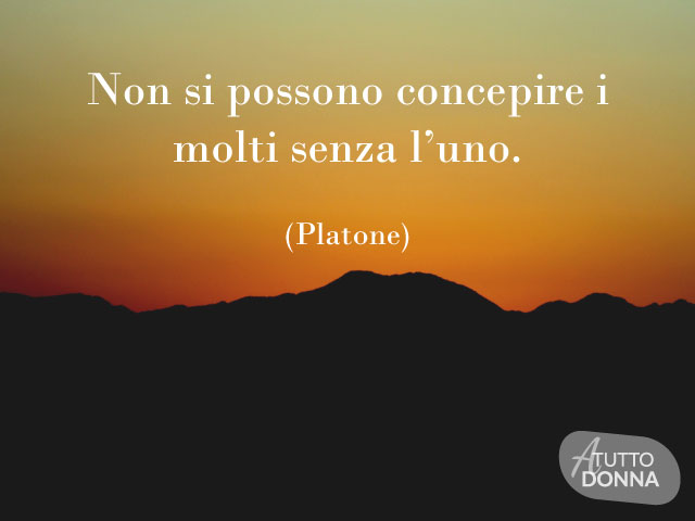 Non si possono concepire i molti senza l’uno. (Platone)