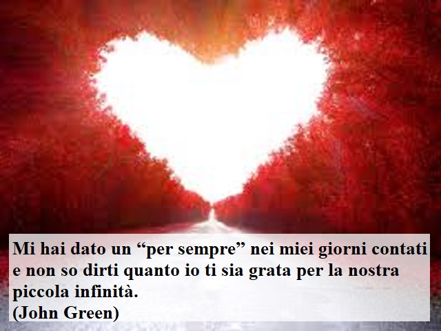 Mi hai dato un "per sempre" nei miei giorni contati e non so dirti quanto io ti sia grata per la nostra piccola infinità.(John Green)