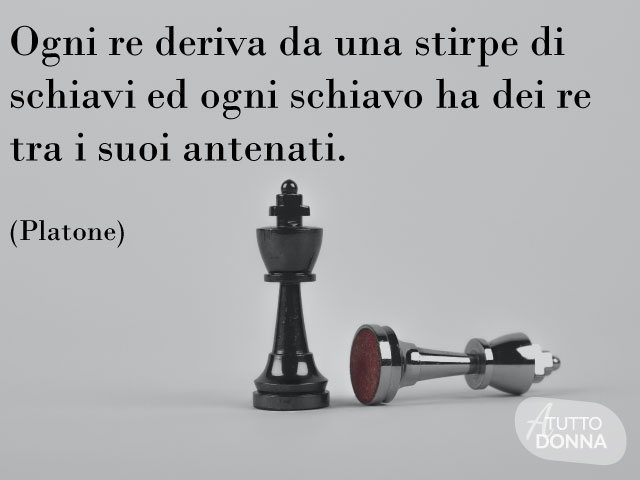 Ogni re deriva da una stirpe di schiavi ed ogni schiavo ha dei re tra i suoi antenati. (Platone)