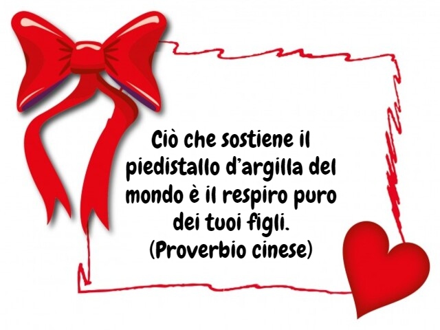 Ciò che sostiene il piedistallo d’argilla del mondo è il respiro puro dei tuoi figli.(Proverbio cinese)