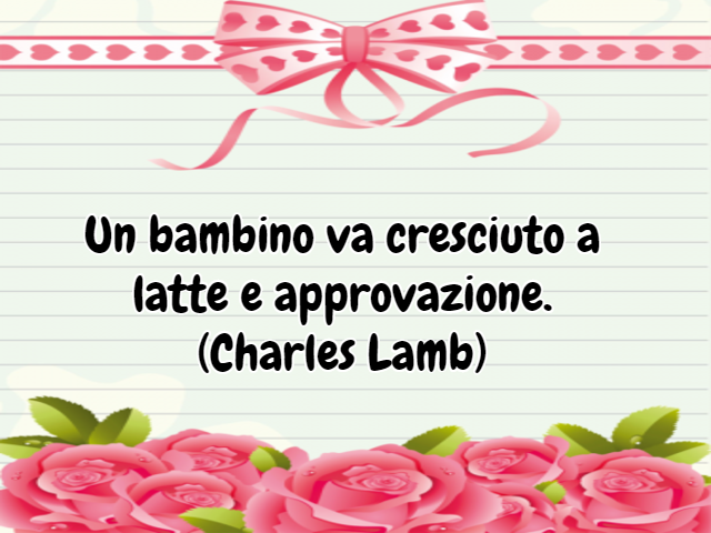 Un bambino va cresciuto a latte e approvazione.(Charles Lamb)