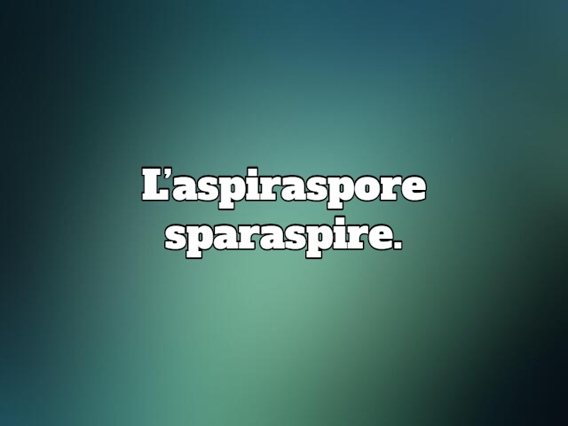 L’aspiraspore sparaspire.