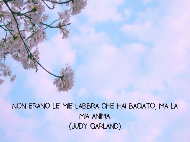 Non erano le mie labbra che hai baciato; ma la mia anima.(Judy Garland)