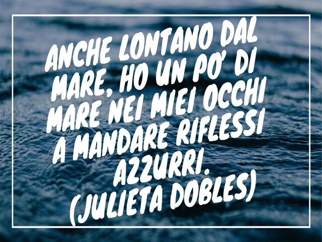 Anche lontano dal mare, ho un po’ di mare nei miei occhi a mandare riflessi azzurri.(Julieta Dobles)