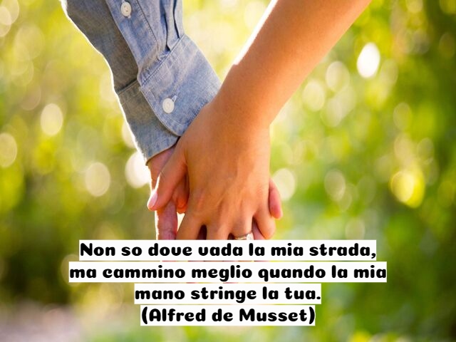Non so dove vada la mia strada, ma cammino meglio quando la mia mano stringe la tua.(Alfred de Musset)