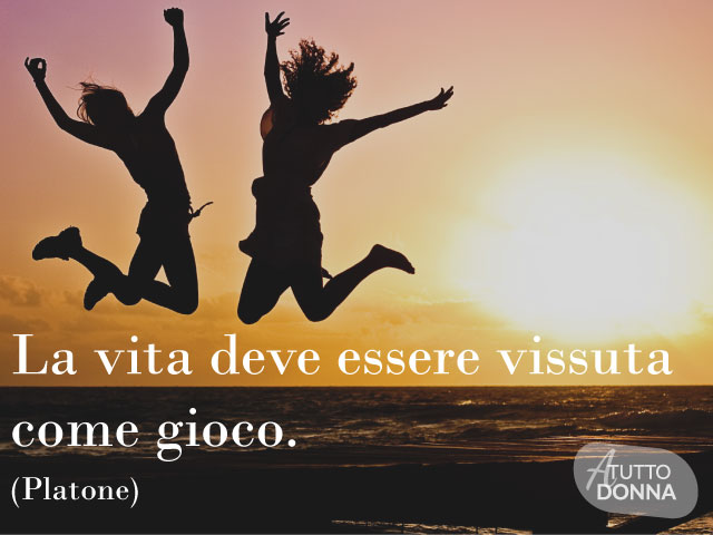 La vita deve essere vissuta come gioco. (Platone)
