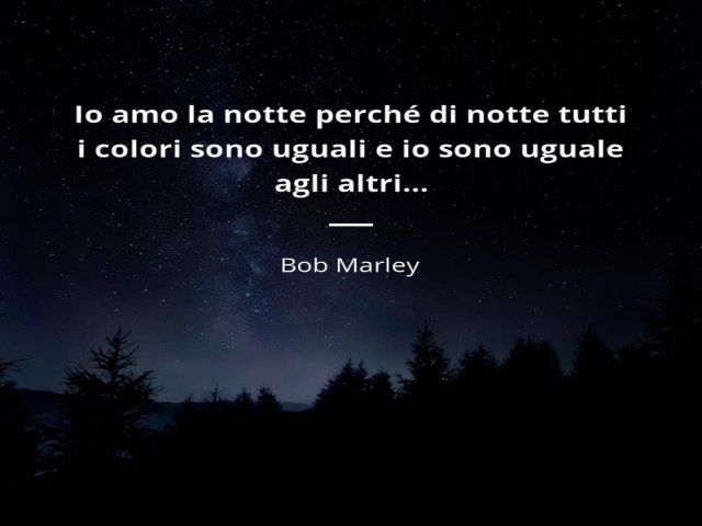 Io mo la notte perché di notte tutti i colori sono uguali e io sono uguale agli altri...Bob Marley