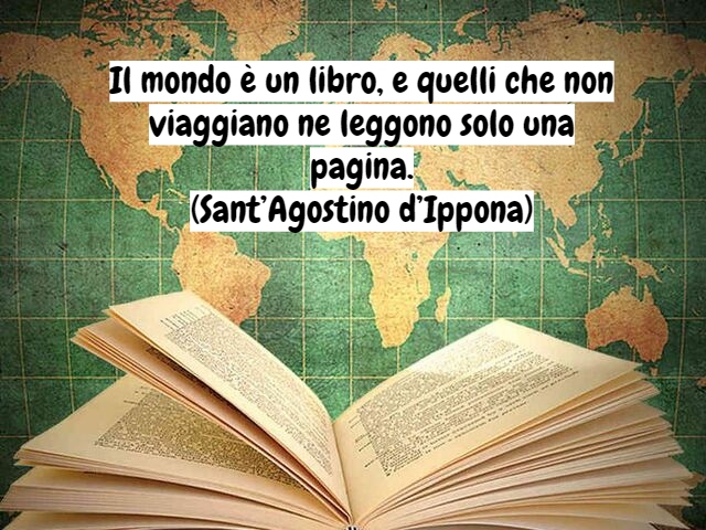 Il mondo è un libro, e quelli che non viaggiano ne leggono solo una pagina.(Sant’Agostino d’Ippona)