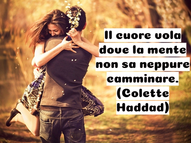 Il cuore vola dove la mente non sa neppure camminare.(Colette Haddad)