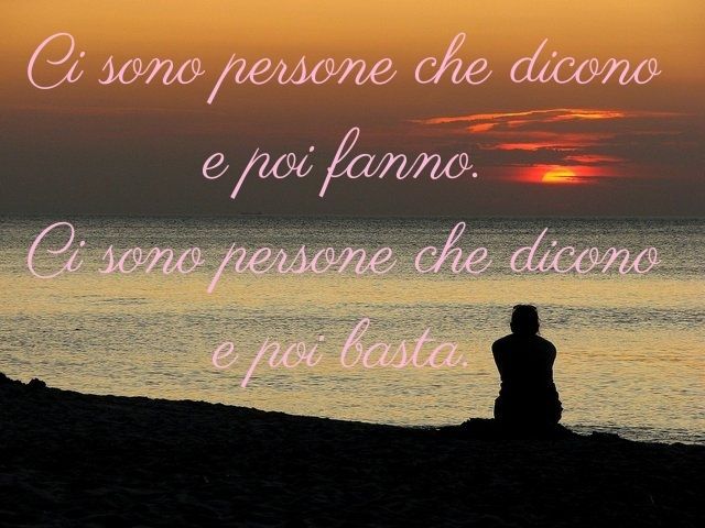 Ci sono persone che dicono e poi fanno. Ci sono persone che dicono e poi basta.