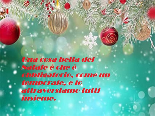 Una cosa bella del Natale è che è obbligatorio, come un temporale, e lo attraversiamo tutti insieme.