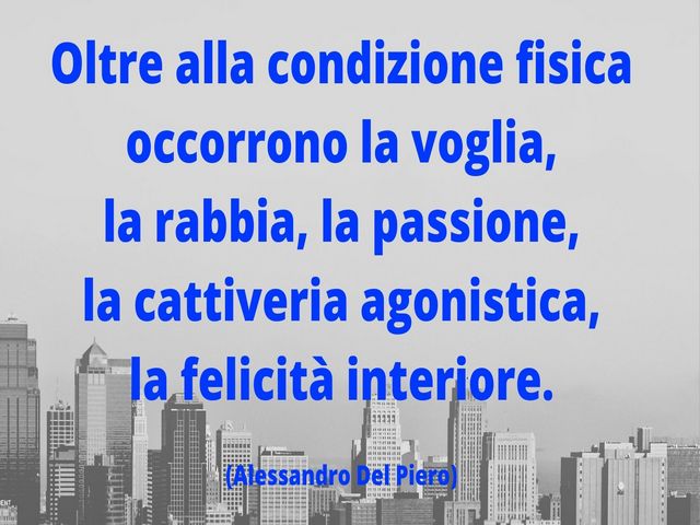 Oltre alla condizione fisica occorrono la voglia, la rabbia, la passione, la cattiveria agonistica, la felicità interiore.(Alessandro Del Piero)