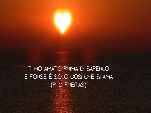 Ti ho amato prima di saperloe forse è solo così che si ama.(P. C. Freitas)