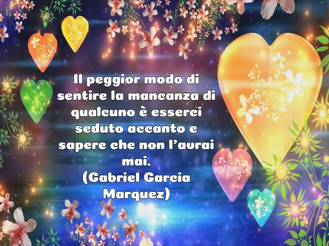 Il peggior modo di sentire la mancanza di qualcuno è esserci seduto accanto e sapere che non l’avrai mai.(Gabriel Garcia Marquez)