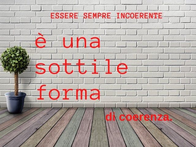 Essere sempre incoerente è una sottile forma di coerenza.