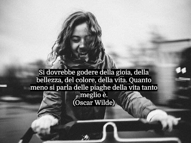 Si dovrebbe godere della gioia, della bellezza, del colore, della vita. Quanto meno si parla delle piaghe della vita tanto meglio è.(Oscar Wilde)