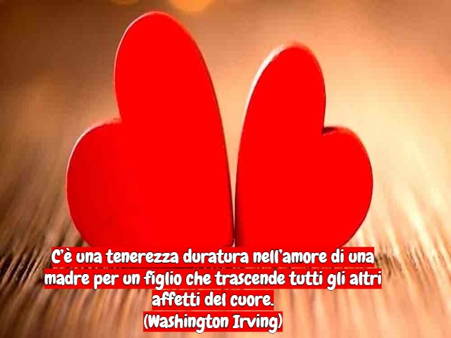 C’è una tenerezza duratura nell’amore di una madre per un figlio che trascende tutti gli altri affetti del cuore.(Washington Irving)