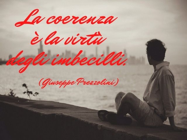 La coerenza è la virtù degli imbecilli.(Giuseppe Prezzolini)