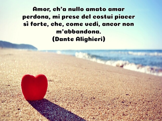 Amor, ch’a nullo amato amar perdona, mi prese del costui piacer sì forte, che, come vedi, ancor non m’abbandona.(Dante Alighieri)