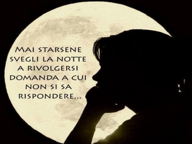 mai starsene svegli la notte a rivolgersi domanda a cui non si sa rispondere...