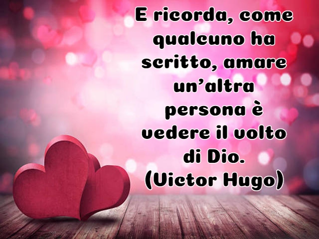 E ricorda, come qualcuno ha scritto, amare un’altra persona è vedere il volto di Dio.(Victor Hugo)