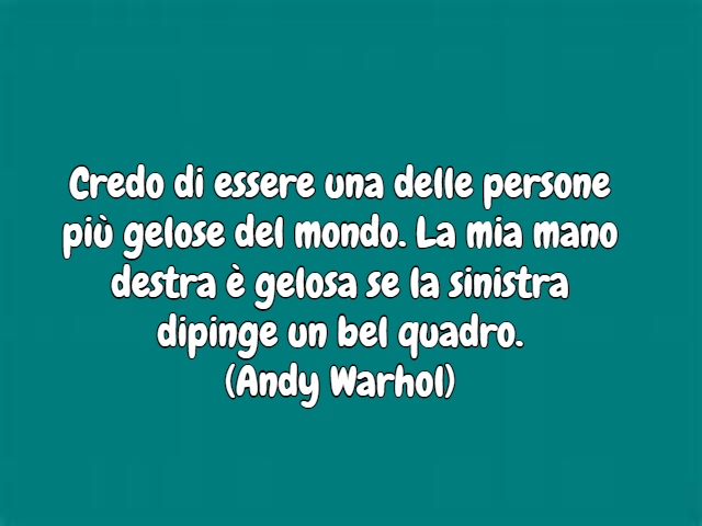 Credo di essere una delle persone più gelose del mondo. La mia mano destra è gelosa se la sinistra dipinge un bel quadro.(Andy Warhol)