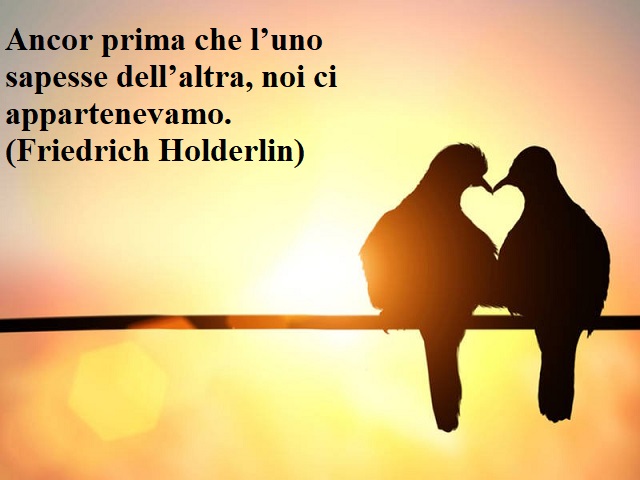 Ancor prima che l'uno sapesse dell'altra, noi ci appartenevamo.(Friedrich Holderlin)