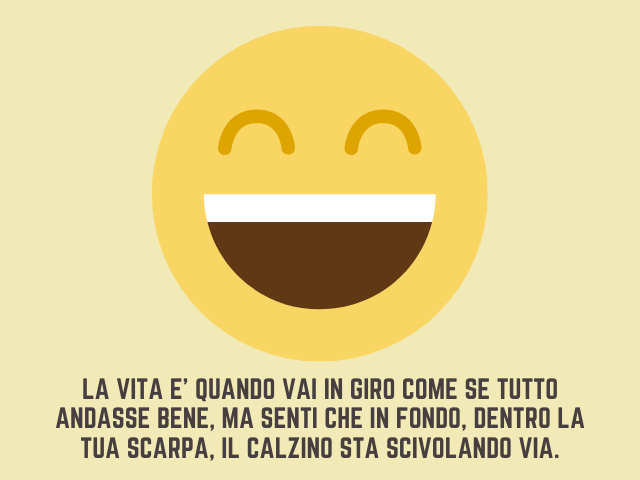 La vita e' quando Vai in giro come se tutto andasse bene, ma senti che in fondo, dentro la tua scarpa, il calzino sta scivolando via.