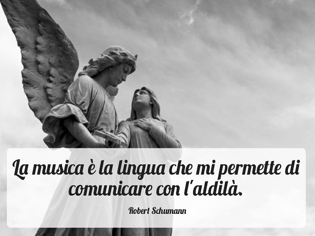 La musica è la lingua che mi permette di comunicare con l'aldilà.(Robert Schumann)