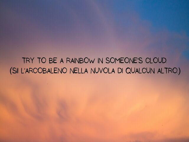 Try to be a rainbow in someone’s cloud.(Sii l’arcobaleno nella nuvola di qualcun altro.)