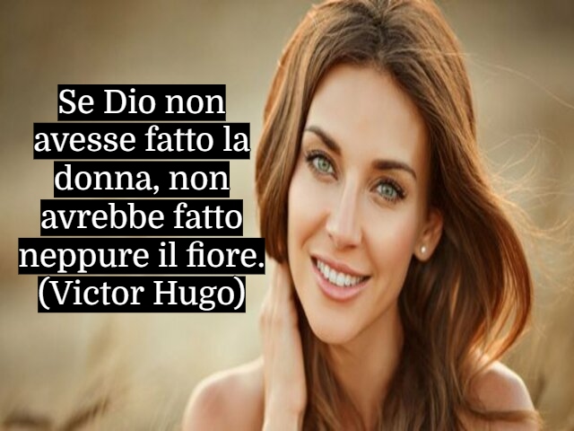 Se Dio non avesse fatto la donna, non avrebbe fatto neppure il fiore.(Victor Hugo)