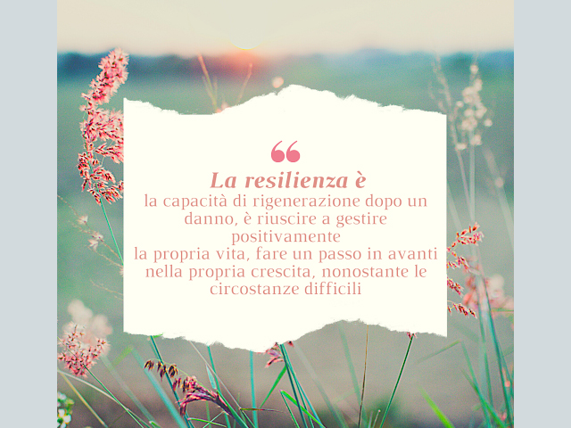 La resilienza è la capacità di rigenerazione dopo un danno, è riuscire a gestire positivamente la propria vita, fare un passo in avanti nella propria crescita, nonostante le circostanze difficili.