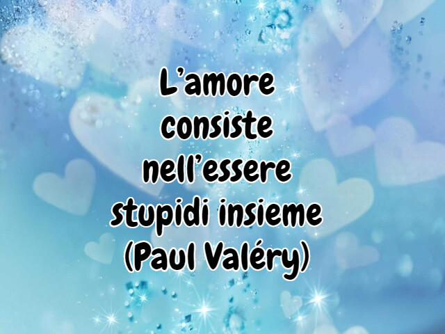 L’amore consiste nell’essere stupidi insieme(Paul Valéry)