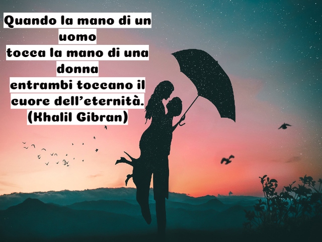 Quando la mano di un uomotocca la mano di una donnaentrambi toccano il cuore dell’eternità.(Khalil Gibran)