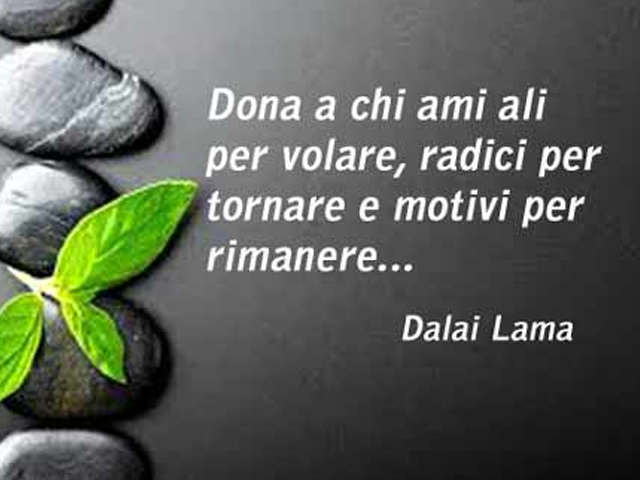Dona a chi ami ali per volare, radici per tornare e motivi per rimanere.(Dalai Lama)