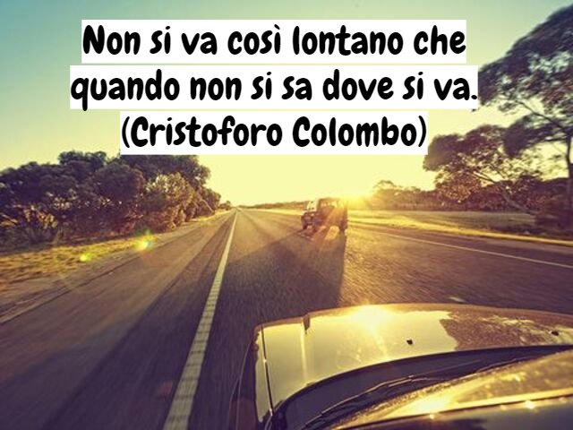 Non si va così lontano che quando non si sa dove si va.(Cristoforo Colombo)