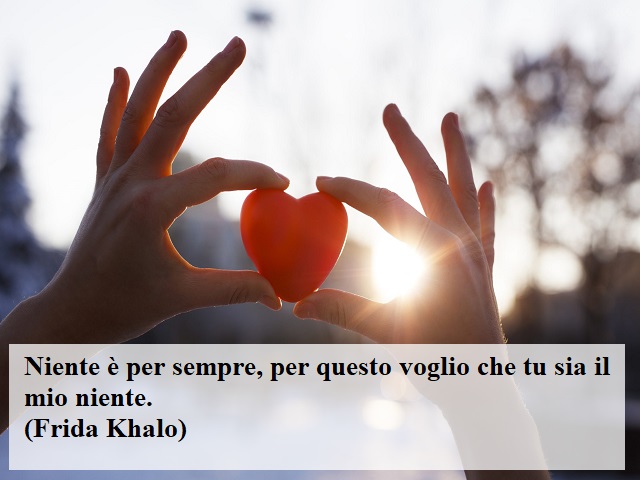 Niente è per sempre, per questo voglio che tu sia il mio niente.(Frida Khalo)