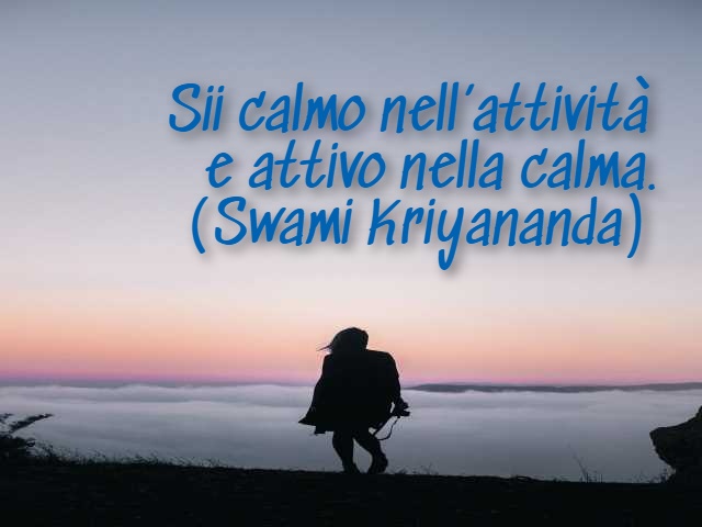 Sii calmo nell’attività e attivo nella calma. (Swami Kriyananda)