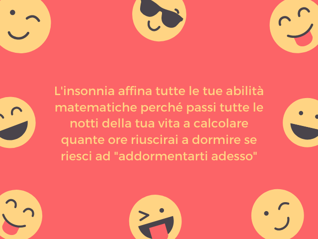 L'insonnia affina tutte le tue abilità matematiche perché passi tutte le notti della tua vita a calcolare quante ore riuscirai a dormire se riesci ad "addormentarti adesso"