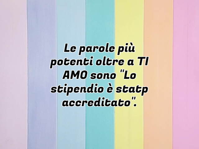 Le parole più potenti oltre a TI AMO sono "Lo stipendio è stato accreditato".
