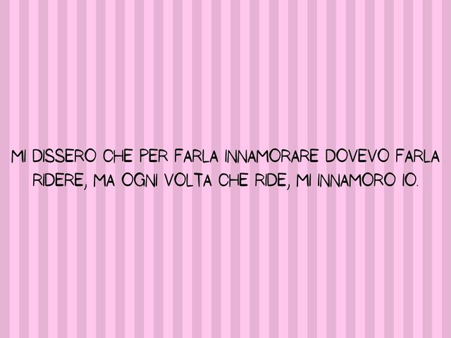 Mi dissero che per farla innamorare dovevo farla ridere, ma ogni volta che ride, mi innamoro io.