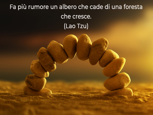 Fa più rumore un albero che cade di una foresta che cresce.(Lao Tzu)
