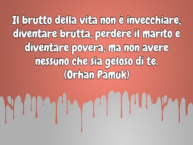 Il brutto della vita non è invecchiare, diventare brutta, perdere il marito e diventare povera, ma non avere nessuno che sia geloso di te.(Orhan Pamuk)